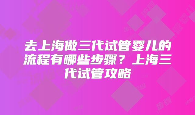 去上海做三代试管婴儿的流程有哪些步骤？上海三代试管攻略
