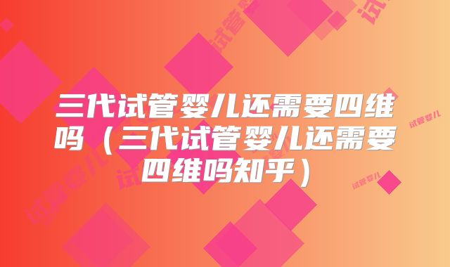 三代试管婴儿还需要四维吗(三代试管婴儿还需要四维吗知乎)