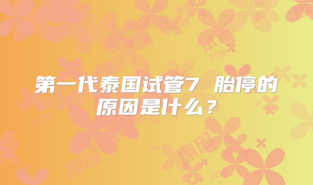 第一代泰国试管7 胎停的原因是什么？
