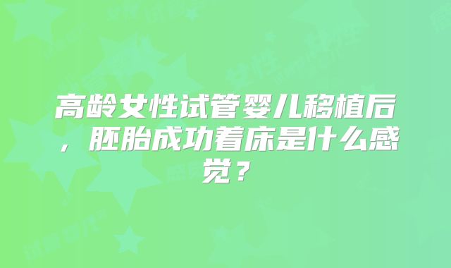 高龄女性试管婴儿移植后，胚胎成功着床是什么感觉？