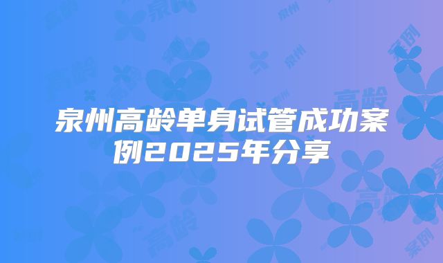 泉州高龄单身试管成功案例2025年分享
