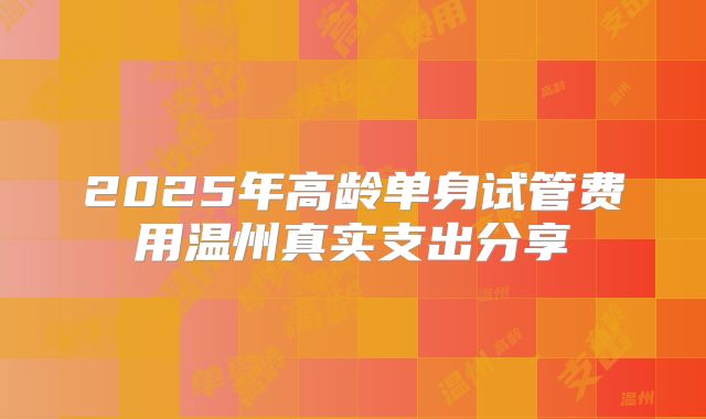 2025年高龄单身试管费用温州真实支出分享