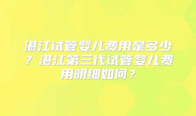 湛江试管婴儿费用是多少?湛江第三代试管婴儿费用明细如何?