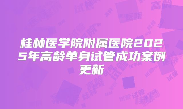 桂林医学院附属医院2025年高龄单身试管成功案例更新