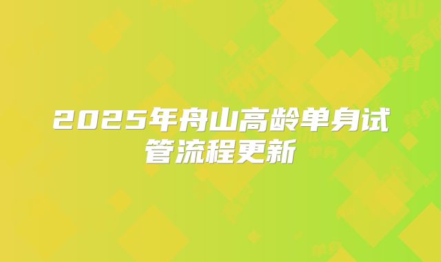 2025年舟山高龄单身试管流程更新
