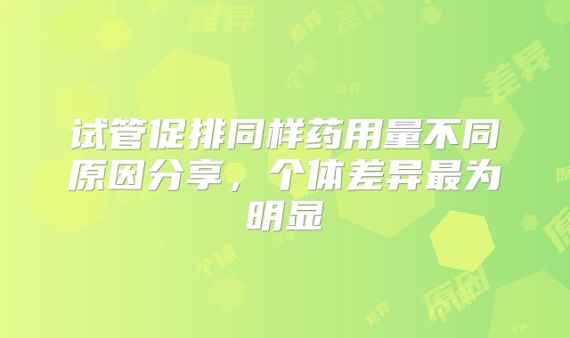 试管促排同样药用量不同原因分享,个体差异最为明显