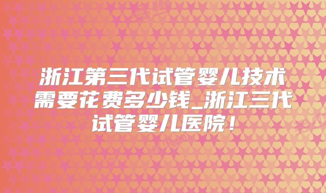 浙江第三代试管婴儿技术需要花费多少钱_浙江三代试管婴儿医院！