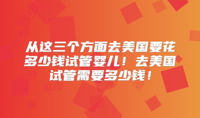 从这三个方面去美国要花多少钱试管婴儿！去美国试管需要多少钱！