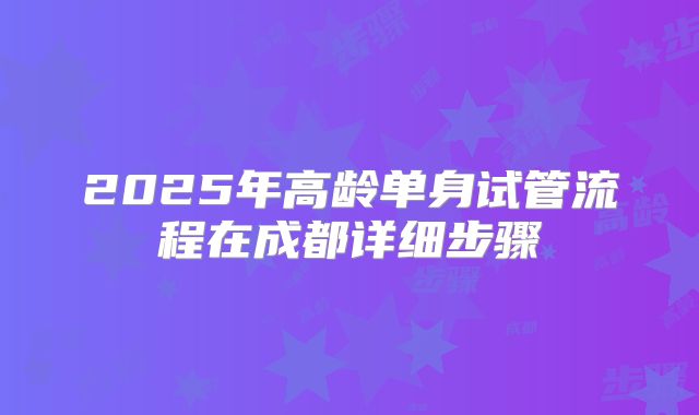 2025年高龄单身试管流程在成都详细步骤