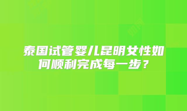 泰国试管婴儿昆明女性如何顺利完成每一步？