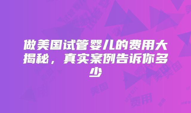 做美国试管婴儿的费用大揭秘,真实案例告诉你多少