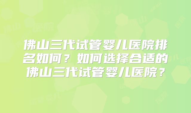 佛山三代试管婴儿医院排名如何?如何选择合适的佛山三代试管婴儿医院?