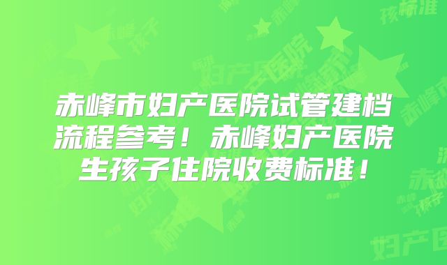 赤峰市妇产医院试管建档流程参考!赤峰妇产医院生孩子住院收费标准!