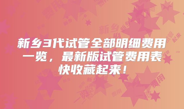 新乡3代试管全部明细费用一览,最新版试管费用表快收藏起来!