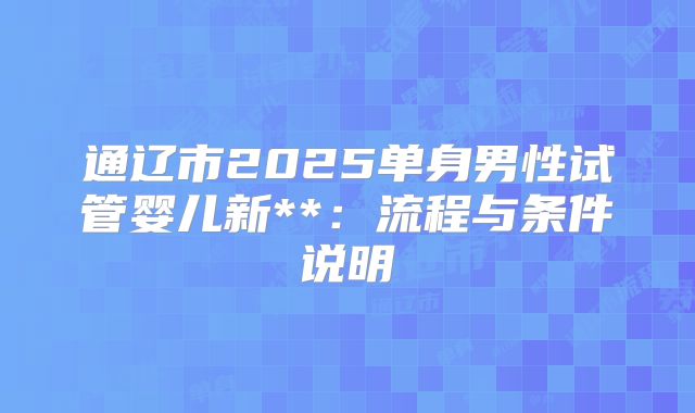 通辽市2025单身男性试管婴儿新**：流程与条件说明