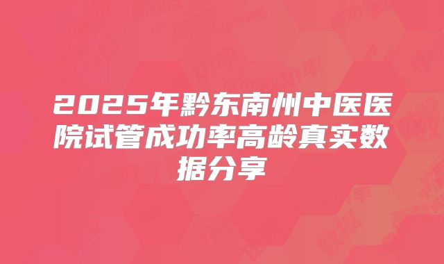 2025年黔东南州中医医院试管成功率高龄真实数据分享