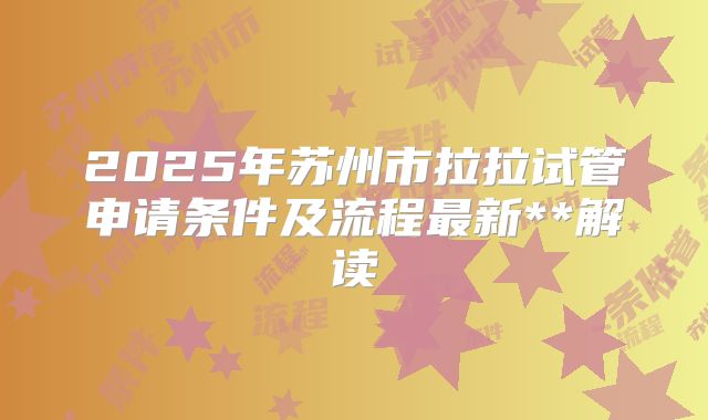 2025年苏州市拉拉试管申请条件及流程最新**解读
