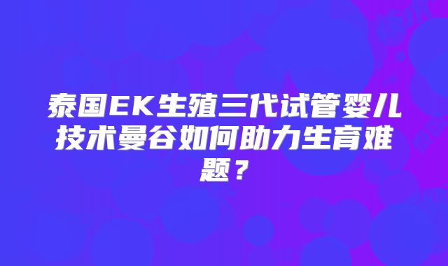 泰国EK生殖三代试管婴儿技术曼谷如何助力生育难题？