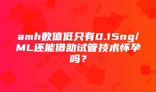amh数值低只有0.15ng/ML还能借助试管技术怀孕吗?