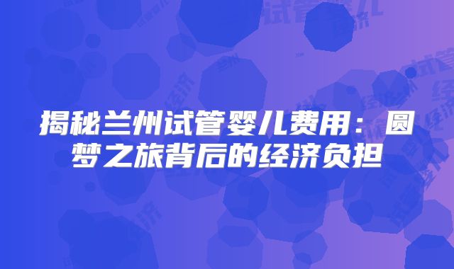 揭秘兰州试管婴儿费用:圆梦之旅背后的经济负担