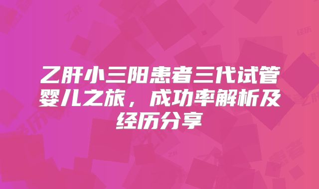 乙肝小三阳患者三代试管婴儿之旅，成功率解析及经历分享