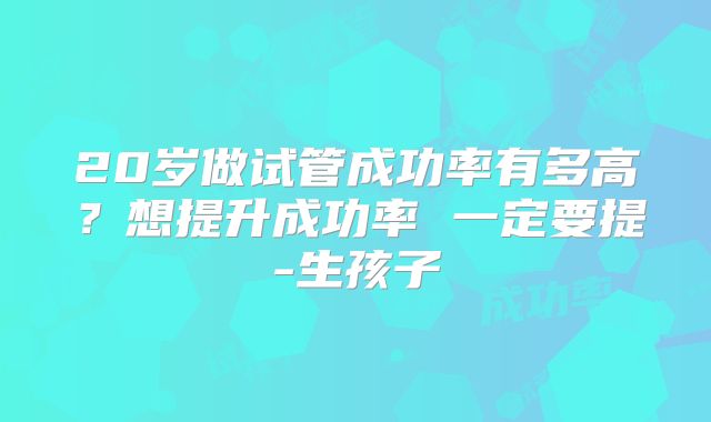 20岁做试管成功率有多高?想提升成功率 一定要提-生孩子