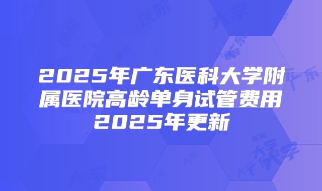 2025年广东医科大学附属医院高龄单身试管费用2025年更新