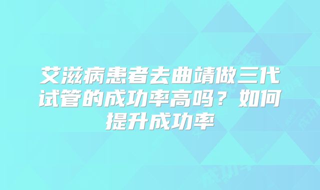 艾滋病患者去曲靖做三代试管的成功率高吗?如何提升成功率