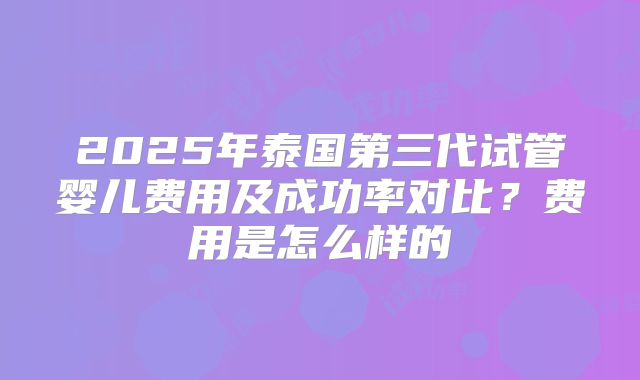 2025年泰国第三代试管婴儿费用及成功率对比？费用是怎么样的