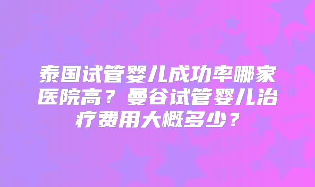 泰国试管婴儿成功率哪家医院高?曼谷试管婴儿治疗费用大概多少?