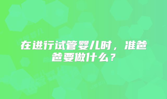在进行试管婴儿时,准爸爸要做什么?