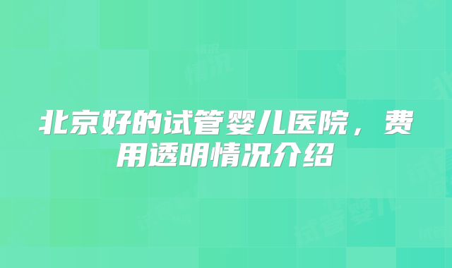 北京好的试管婴儿医院,费用透明情况介绍