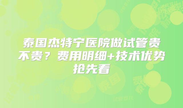 泰国杰特宁医院做试管贵不贵？费用明细+技术优势抢先看
