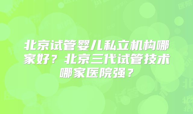 北京试管婴儿私立机构哪家好?北京三代试管技术哪家医院强?