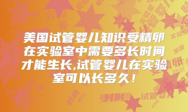 美国试管婴儿知识受精卵在实验室中需要多长时间才能生长,试管婴儿在实验室可以长多久！