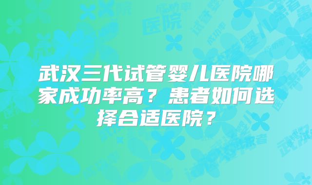 武汉三代试管婴儿医院哪家成功率高？患者如何选择合适医院？