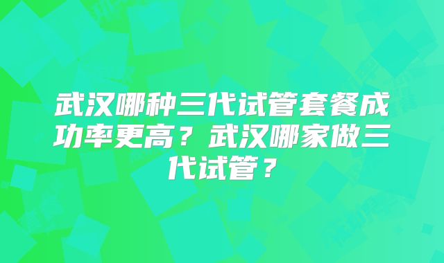 武汉哪种三代试管套餐成功率更高?武汉哪家做三代试管?