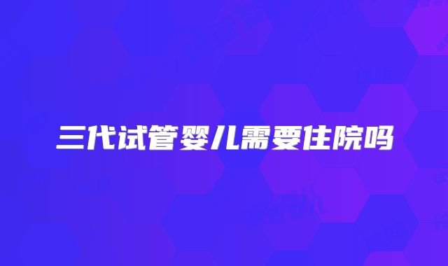 三代试管婴儿需要住院吗