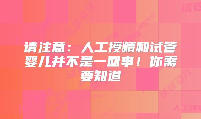 请注意:人工授精和试管婴儿并不是一回事!你需要知道