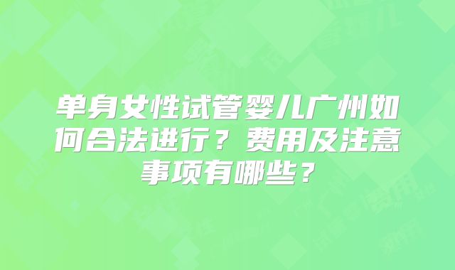 单身女性试管婴儿广州如何合法进行?费用及注意事项有哪些?