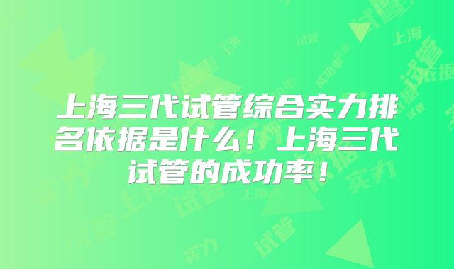 上海三代试管综合实力排名依据是什么!上海三代试管的成功率!