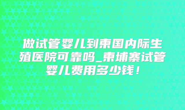 做试管婴儿到柬国内际生殖医院可靠吗_柬埔寨试管婴儿费用多少钱！