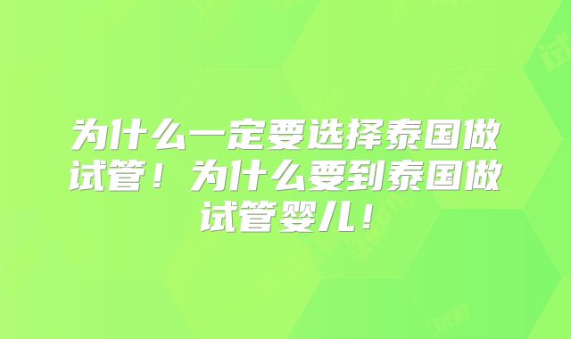 为什么一定要选择泰国做试管!为什么要到泰国做试管婴儿!