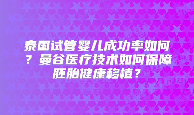 泰国试管婴儿成功率如何？曼谷医疗技术如何保障胚胎健康移植？