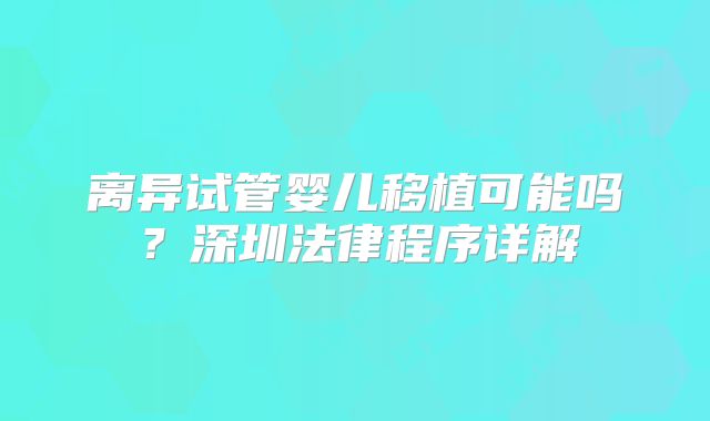 离异试管婴儿移植可能吗?深圳法律程序详解