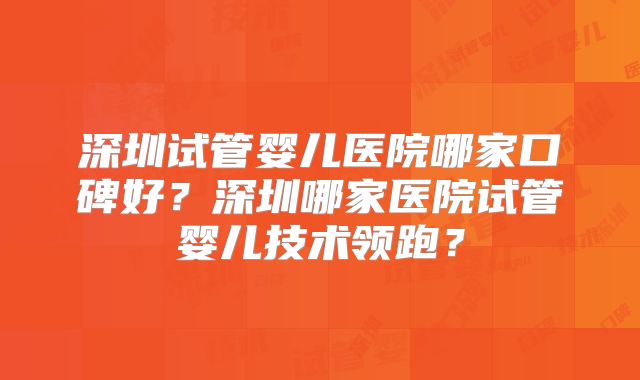 深圳试管婴儿医院哪家口碑好?深圳哪家医院试管婴儿技术领跑?