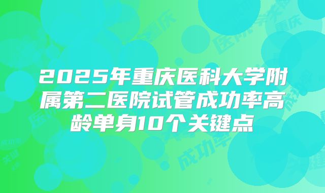 2025年重庆医科大学附属第二医院试管成功率高龄单身10个关键点