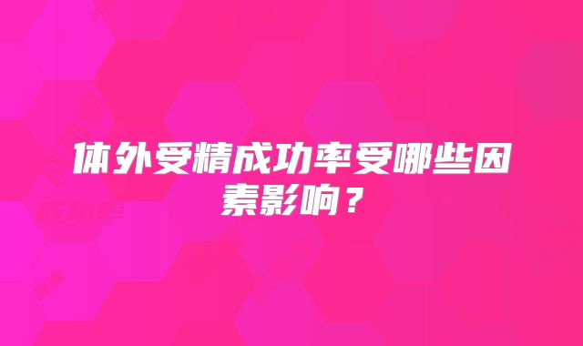 体外受精成功率受哪些因素影响？