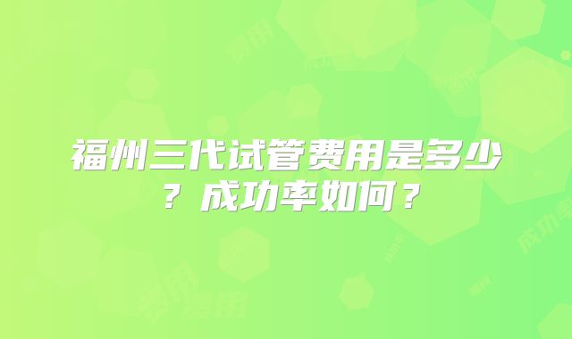 福州三代试管费用是多少？成功率如何？