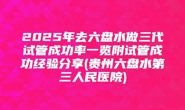 2025年去六盘水做三代试管成功率一览附试管成功经验分享(贵州六盘水第三人民医院)